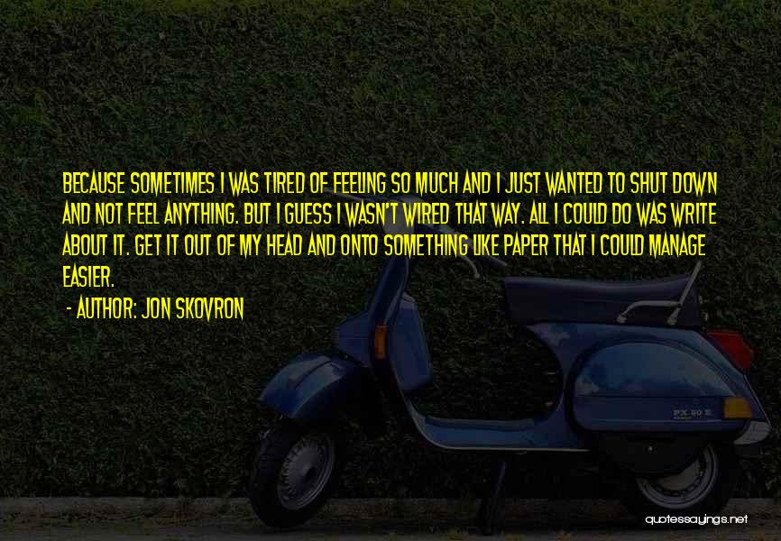 Jon Skovron Quotes: Because Sometimes I Was Tired Of Feeling So Much And I Just Wanted To Shut Down And Not Feel Anything.