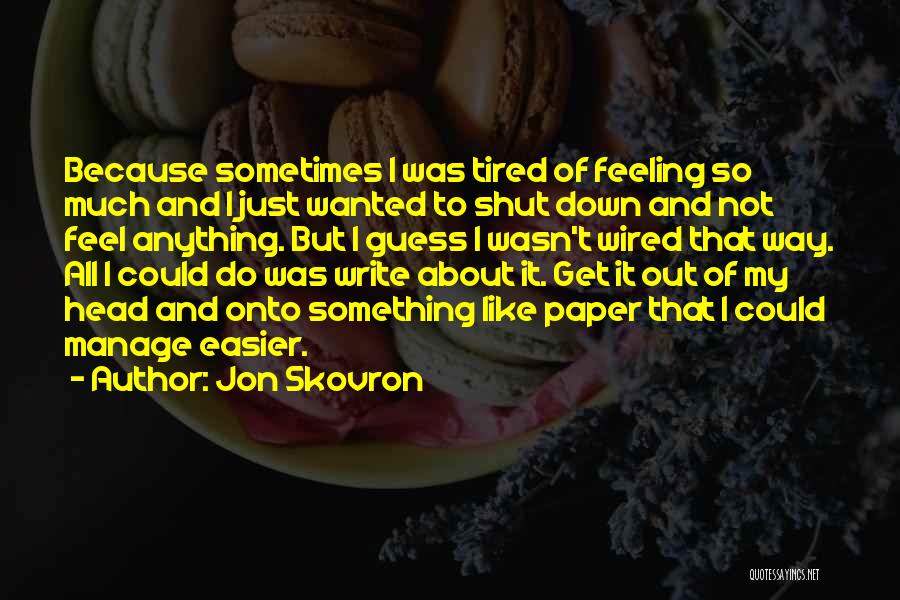 Jon Skovron Quotes: Because Sometimes I Was Tired Of Feeling So Much And I Just Wanted To Shut Down And Not Feel Anything.