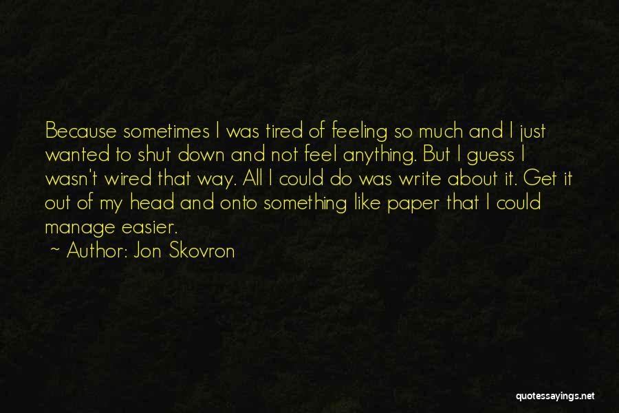 Jon Skovron Quotes: Because Sometimes I Was Tired Of Feeling So Much And I Just Wanted To Shut Down And Not Feel Anything.