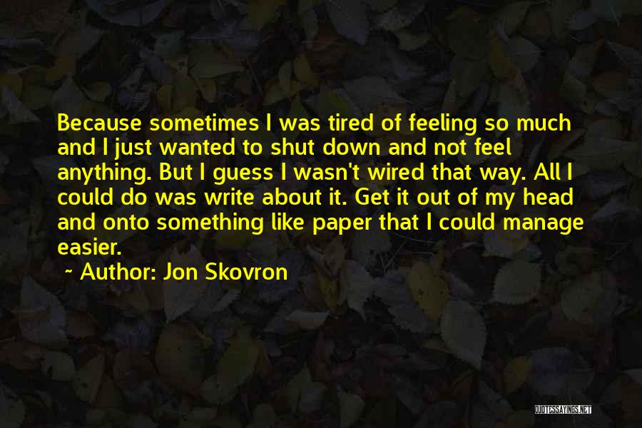 Jon Skovron Quotes: Because Sometimes I Was Tired Of Feeling So Much And I Just Wanted To Shut Down And Not Feel Anything.