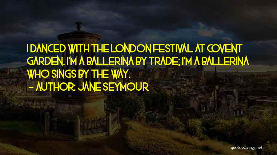 Jane Seymour Quotes: I Danced With The London Festival At Covent Garden. I'm A Ballerina By Trade; I'm A Ballerina Who Sings By