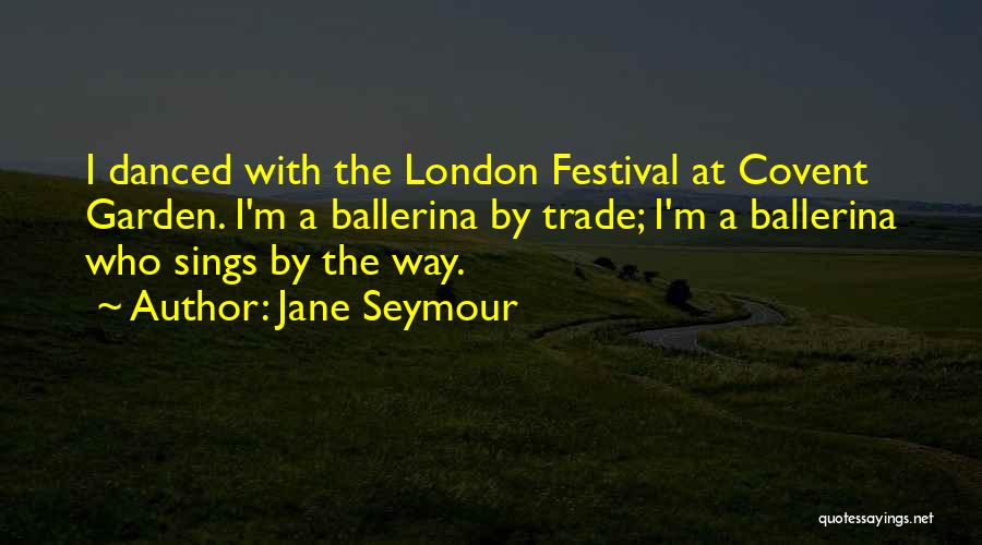 Jane Seymour Quotes: I Danced With The London Festival At Covent Garden. I'm A Ballerina By Trade; I'm A Ballerina Who Sings By
