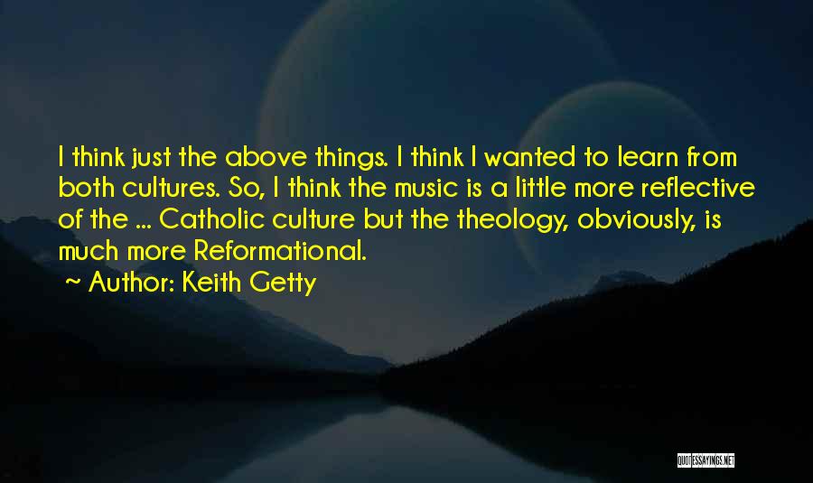 Keith Getty Quotes: I Think Just The Above Things. I Think I Wanted To Learn From Both Cultures. So, I Think The Music