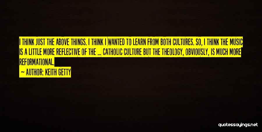 Keith Getty Quotes: I Think Just The Above Things. I Think I Wanted To Learn From Both Cultures. So, I Think The Music