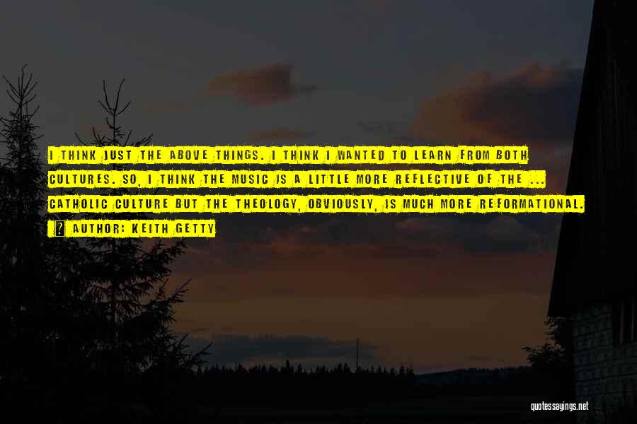Keith Getty Quotes: I Think Just The Above Things. I Think I Wanted To Learn From Both Cultures. So, I Think The Music
