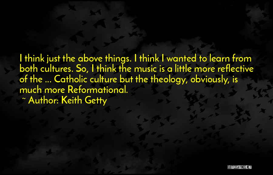 Keith Getty Quotes: I Think Just The Above Things. I Think I Wanted To Learn From Both Cultures. So, I Think The Music