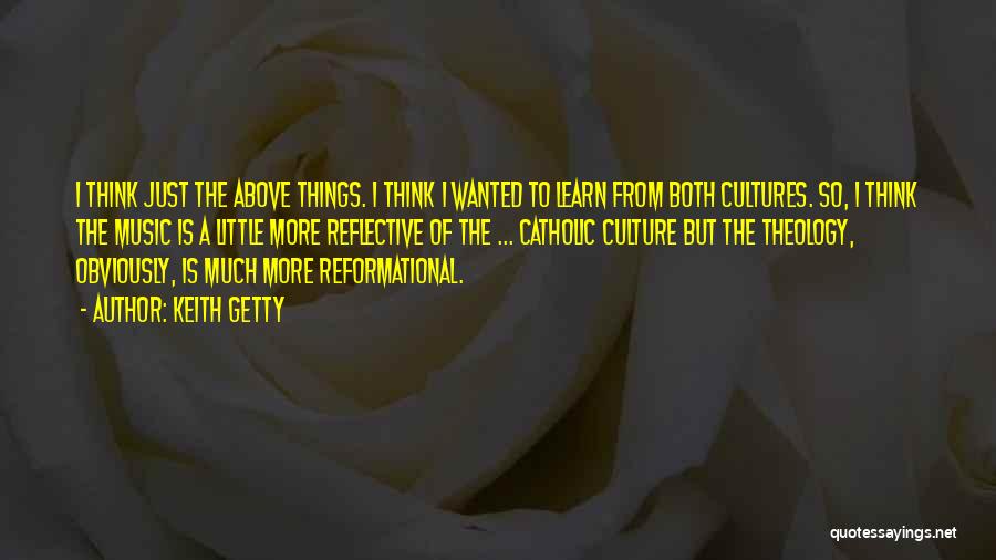 Keith Getty Quotes: I Think Just The Above Things. I Think I Wanted To Learn From Both Cultures. So, I Think The Music