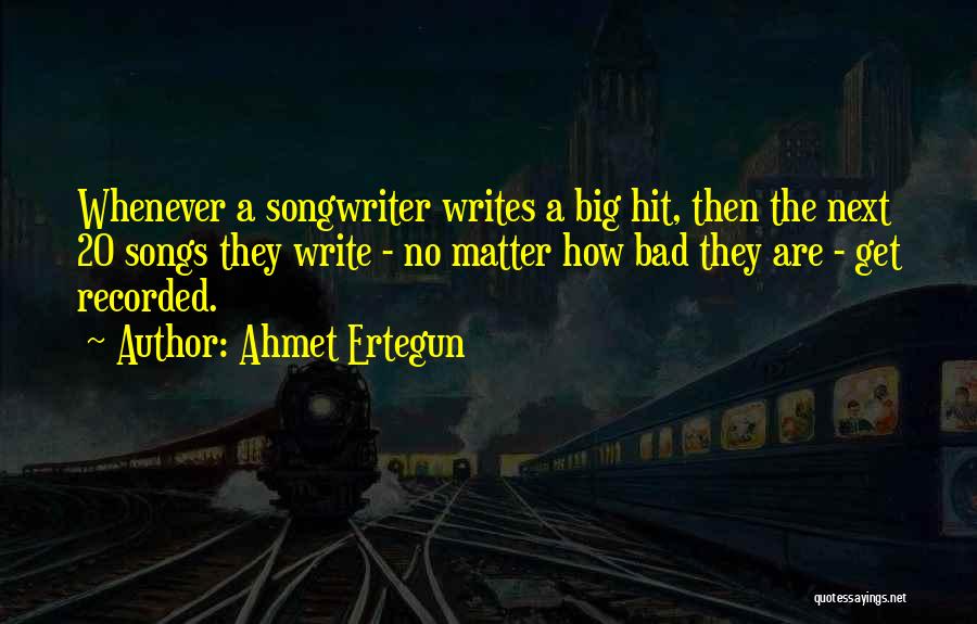 Ahmet Ertegun Quotes: Whenever A Songwriter Writes A Big Hit, Then The Next 20 Songs They Write - No Matter How Bad They