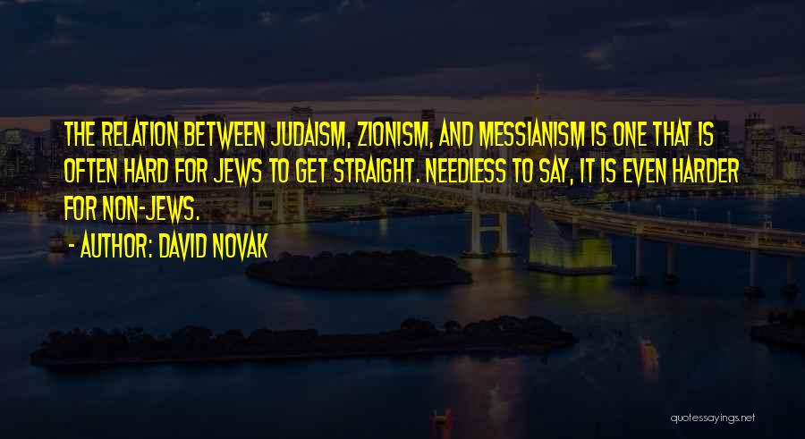 David Novak Quotes: The Relation Between Judaism, Zionism, And Messianism Is One That Is Often Hard For Jews To Get Straight. Needless To