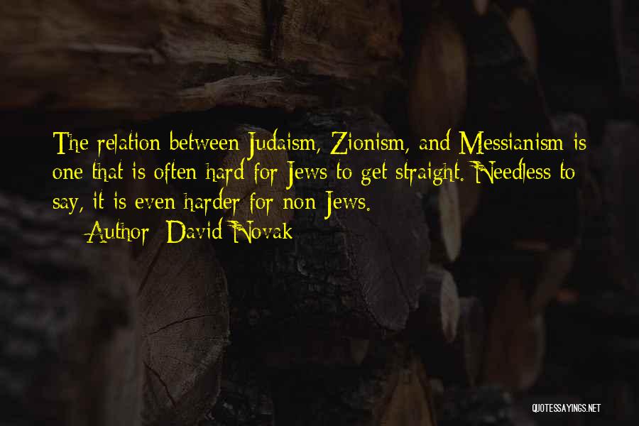 David Novak Quotes: The Relation Between Judaism, Zionism, And Messianism Is One That Is Often Hard For Jews To Get Straight. Needless To