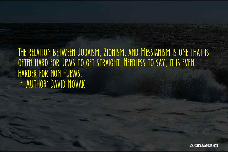 David Novak Quotes: The Relation Between Judaism, Zionism, And Messianism Is One That Is Often Hard For Jews To Get Straight. Needless To