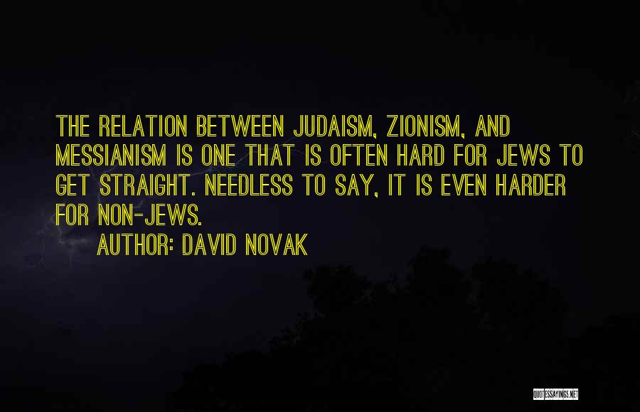 David Novak Quotes: The Relation Between Judaism, Zionism, And Messianism Is One That Is Often Hard For Jews To Get Straight. Needless To