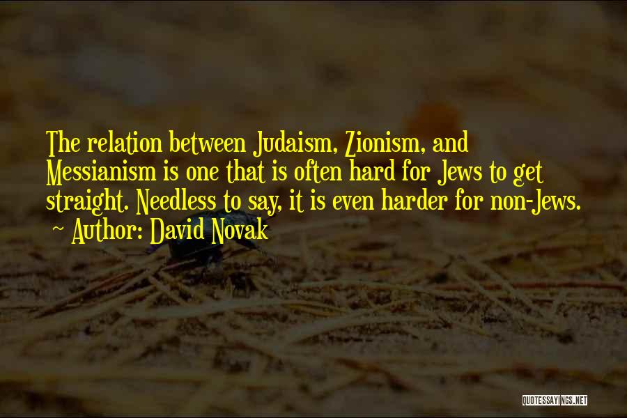 David Novak Quotes: The Relation Between Judaism, Zionism, And Messianism Is One That Is Often Hard For Jews To Get Straight. Needless To