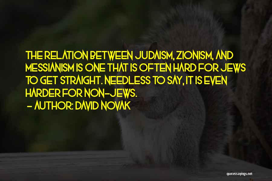 David Novak Quotes: The Relation Between Judaism, Zionism, And Messianism Is One That Is Often Hard For Jews To Get Straight. Needless To