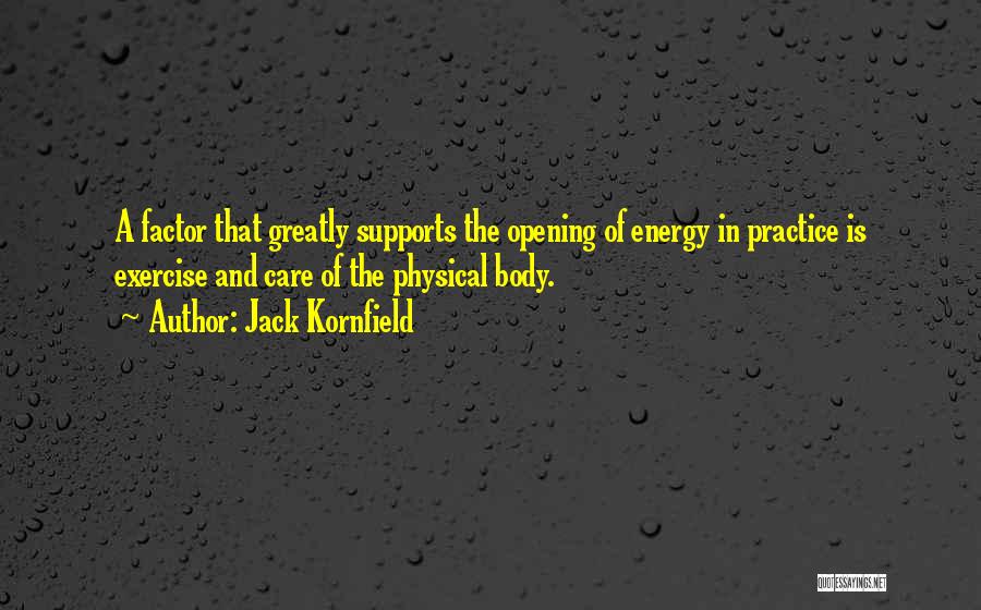 Jack Kornfield Quotes: A Factor That Greatly Supports The Opening Of Energy In Practice Is Exercise And Care Of The Physical Body.