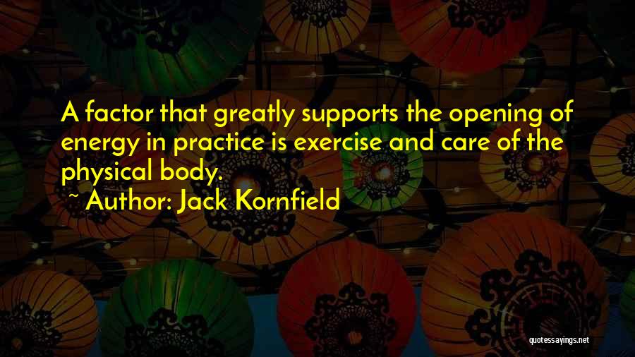 Jack Kornfield Quotes: A Factor That Greatly Supports The Opening Of Energy In Practice Is Exercise And Care Of The Physical Body.