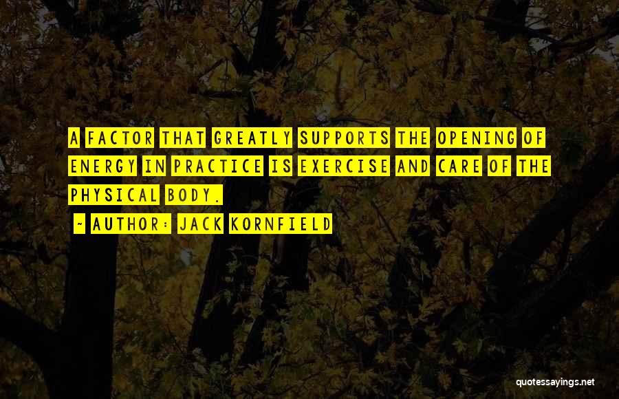 Jack Kornfield Quotes: A Factor That Greatly Supports The Opening Of Energy In Practice Is Exercise And Care Of The Physical Body.