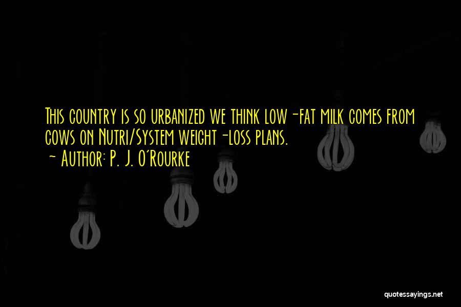 P. J. O'Rourke Quotes: This Country Is So Urbanized We Think Low-fat Milk Comes From Cows On Nutri/system Weight-loss Plans.