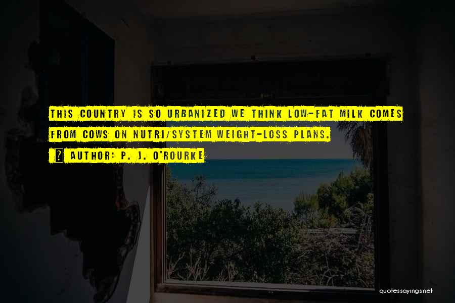 P. J. O'Rourke Quotes: This Country Is So Urbanized We Think Low-fat Milk Comes From Cows On Nutri/system Weight-loss Plans.