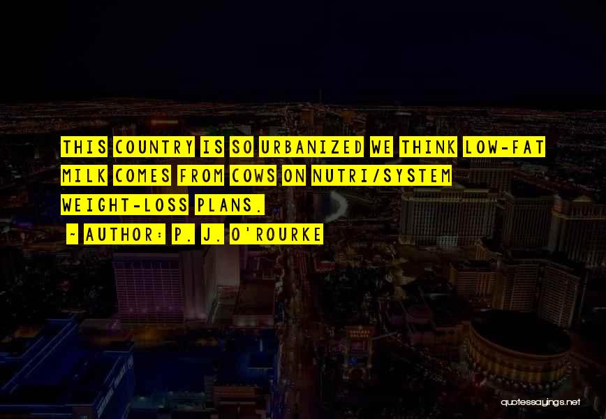 P. J. O'Rourke Quotes: This Country Is So Urbanized We Think Low-fat Milk Comes From Cows On Nutri/system Weight-loss Plans.