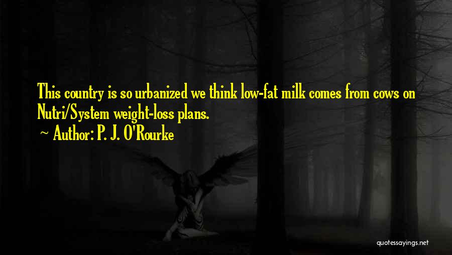 P. J. O'Rourke Quotes: This Country Is So Urbanized We Think Low-fat Milk Comes From Cows On Nutri/system Weight-loss Plans.