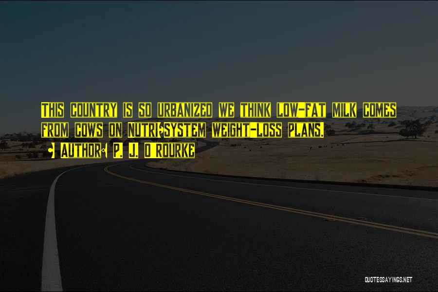 P. J. O'Rourke Quotes: This Country Is So Urbanized We Think Low-fat Milk Comes From Cows On Nutri/system Weight-loss Plans.