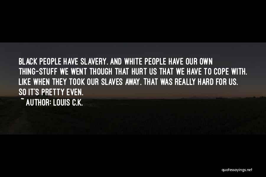 Louis C.K. Quotes: Black People Have Slavery. And White People Have Our Own Thing-stuff We Went Though That Hurt Us That We Have