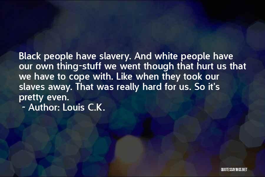 Louis C.K. Quotes: Black People Have Slavery. And White People Have Our Own Thing-stuff We Went Though That Hurt Us That We Have