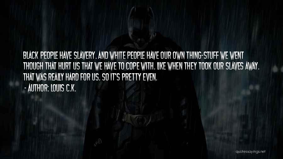 Louis C.K. Quotes: Black People Have Slavery. And White People Have Our Own Thing-stuff We Went Though That Hurt Us That We Have