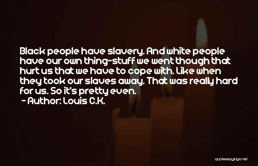 Louis C.K. Quotes: Black People Have Slavery. And White People Have Our Own Thing-stuff We Went Though That Hurt Us That We Have