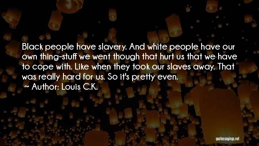 Louis C.K. Quotes: Black People Have Slavery. And White People Have Our Own Thing-stuff We Went Though That Hurt Us That We Have