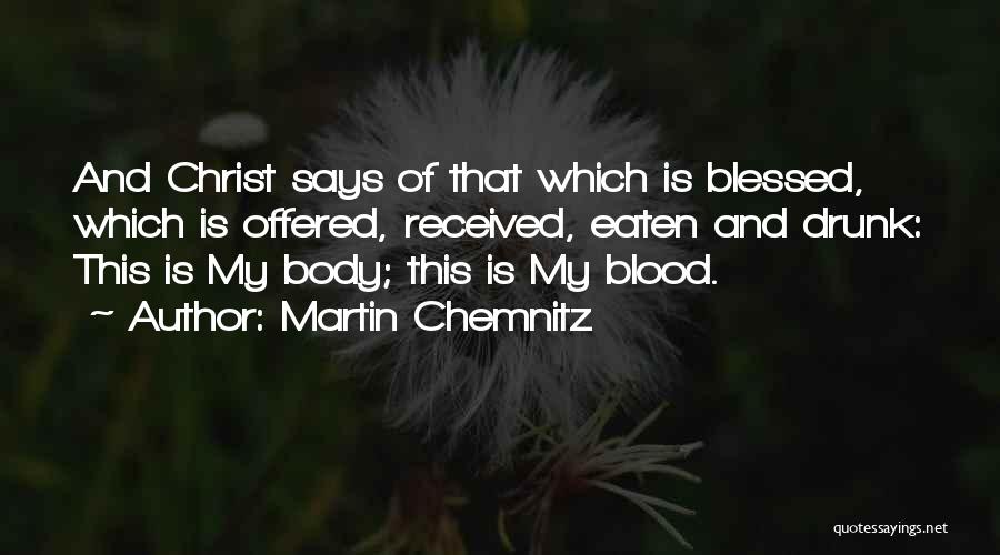 Martin Chemnitz Quotes: And Christ Says Of That Which Is Blessed, Which Is Offered, Received, Eaten And Drunk: This Is My Body; This