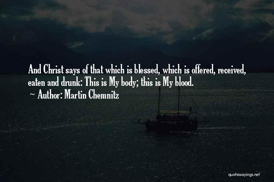 Martin Chemnitz Quotes: And Christ Says Of That Which Is Blessed, Which Is Offered, Received, Eaten And Drunk: This Is My Body; This