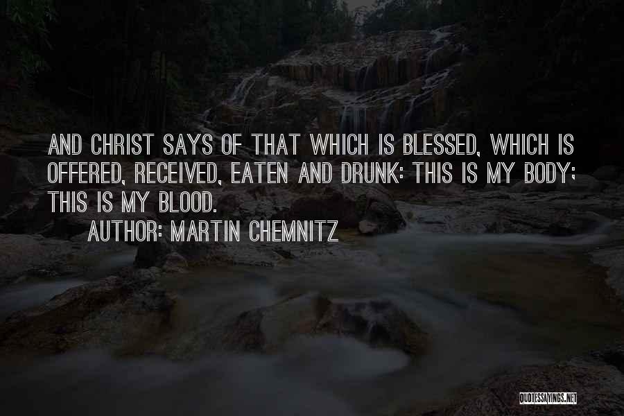 Martin Chemnitz Quotes: And Christ Says Of That Which Is Blessed, Which Is Offered, Received, Eaten And Drunk: This Is My Body; This