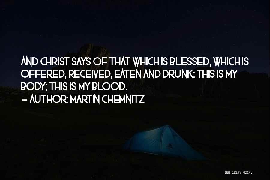 Martin Chemnitz Quotes: And Christ Says Of That Which Is Blessed, Which Is Offered, Received, Eaten And Drunk: This Is My Body; This