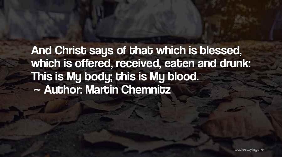 Martin Chemnitz Quotes: And Christ Says Of That Which Is Blessed, Which Is Offered, Received, Eaten And Drunk: This Is My Body; This