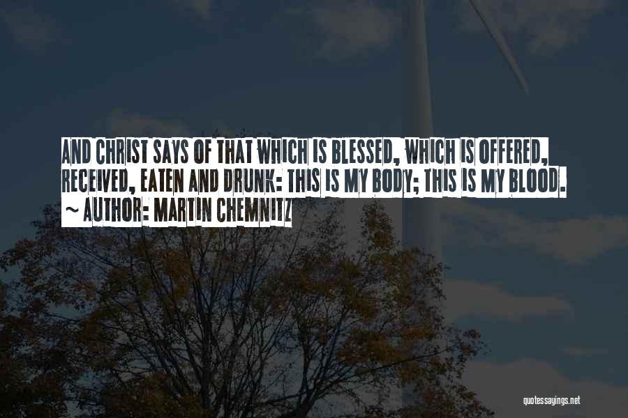 Martin Chemnitz Quotes: And Christ Says Of That Which Is Blessed, Which Is Offered, Received, Eaten And Drunk: This Is My Body; This