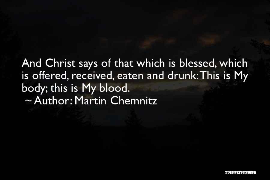 Martin Chemnitz Quotes: And Christ Says Of That Which Is Blessed, Which Is Offered, Received, Eaten And Drunk: This Is My Body; This