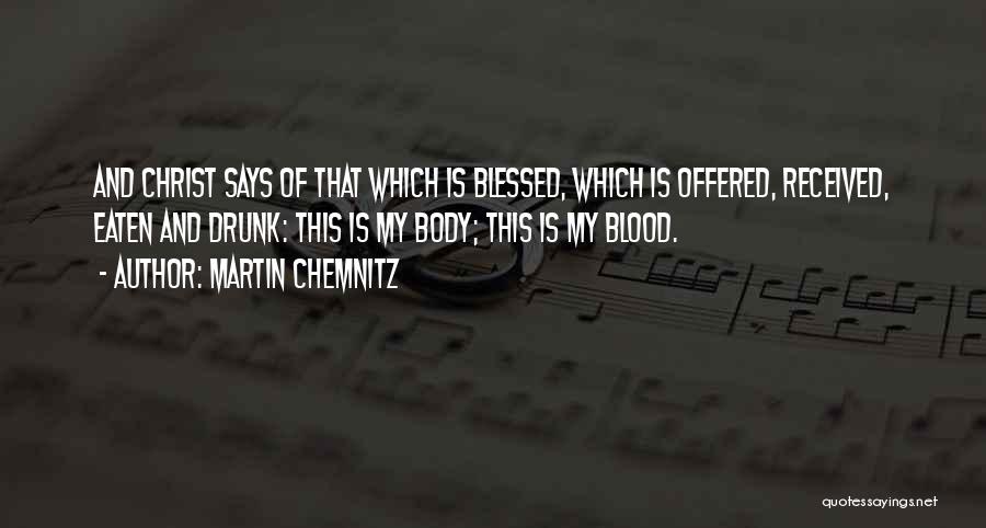 Martin Chemnitz Quotes: And Christ Says Of That Which Is Blessed, Which Is Offered, Received, Eaten And Drunk: This Is My Body; This