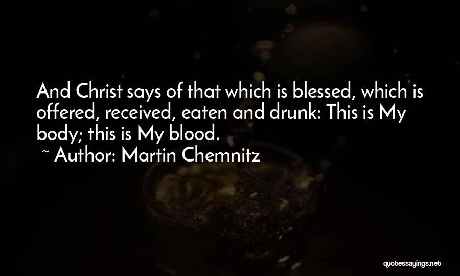 Martin Chemnitz Quotes: And Christ Says Of That Which Is Blessed, Which Is Offered, Received, Eaten And Drunk: This Is My Body; This