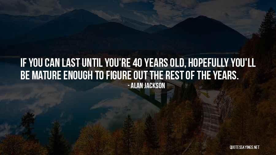 40 Years Old Quotes By Alan Jackson 40 Years Old Quotes By Alan Jackson