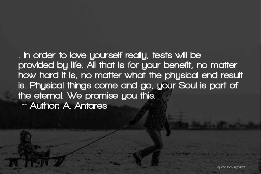 A. Antares Quotes: . In Order To Love Yourself Really, Tests Will Be Provided By Life. All That Is For Your Benefit, No