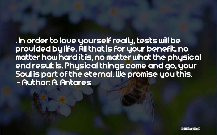 A. Antares Quotes: . In Order To Love Yourself Really, Tests Will Be Provided By Life. All That Is For Your Benefit, No