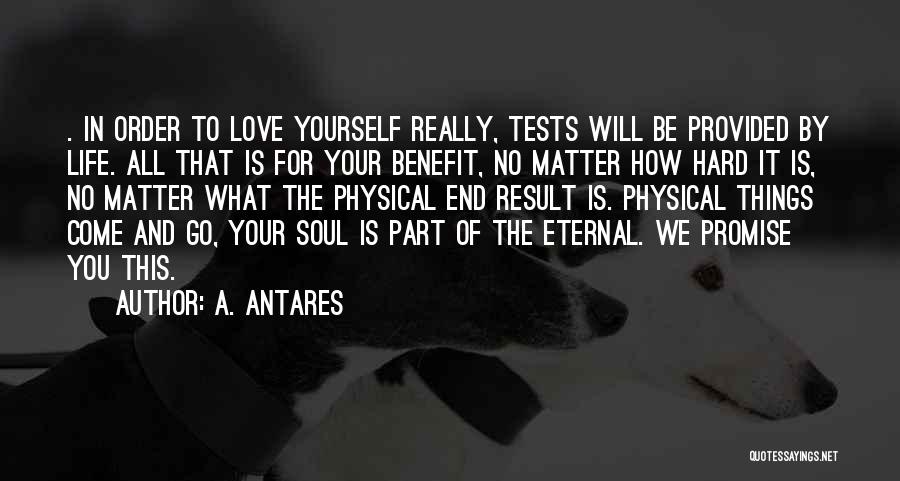 A. Antares Quotes: . In Order To Love Yourself Really, Tests Will Be Provided By Life. All That Is For Your Benefit, No