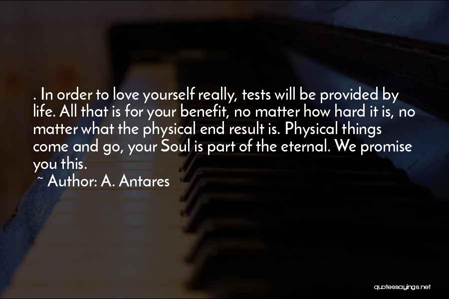 A. Antares Quotes: . In Order To Love Yourself Really, Tests Will Be Provided By Life. All That Is For Your Benefit, No