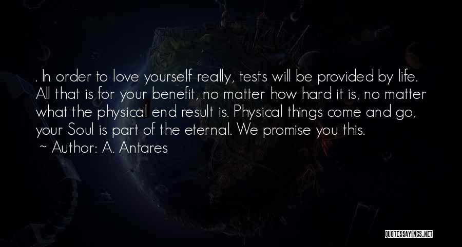 A. Antares Quotes: . In Order To Love Yourself Really, Tests Will Be Provided By Life. All That Is For Your Benefit, No