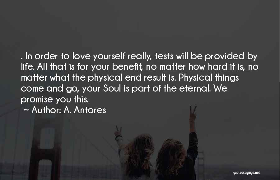 A. Antares Quotes: . In Order To Love Yourself Really, Tests Will Be Provided By Life. All That Is For Your Benefit, No