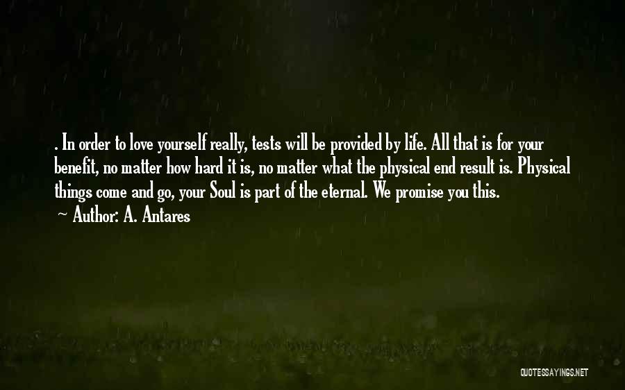 A. Antares Quotes: . In Order To Love Yourself Really, Tests Will Be Provided By Life. All That Is For Your Benefit, No