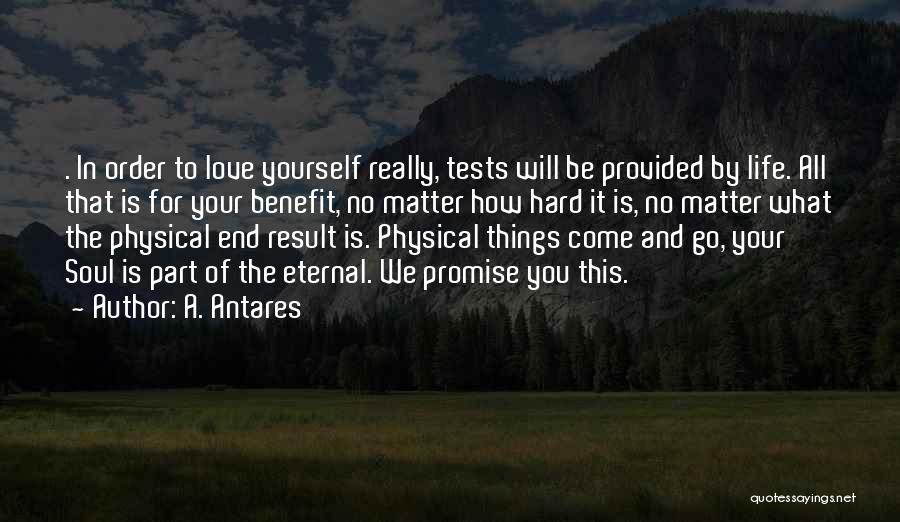 A. Antares Quotes: . In Order To Love Yourself Really, Tests Will Be Provided By Life. All That Is For Your Benefit, No