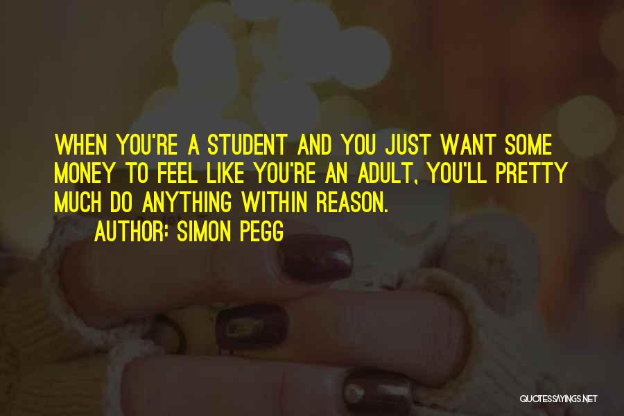 Simon Pegg Quotes: When You're A Student And You Just Want Some Money To Feel Like You're An Adult, You'll Pretty Much Do